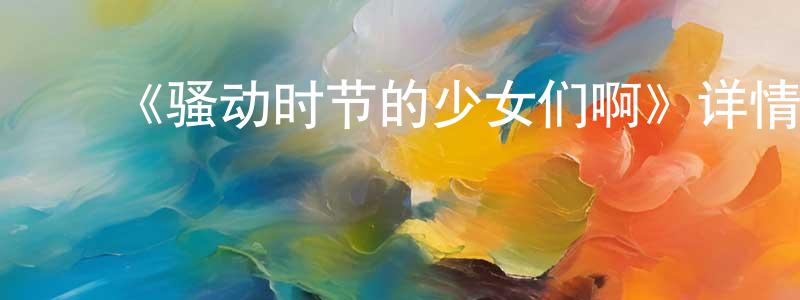 曾梅花发布《骚动时节的少女们啊》详情介绍_骚动时节的少女们啊已完结在线观看_骚动时节的少女们啊迅雷下载_日漫